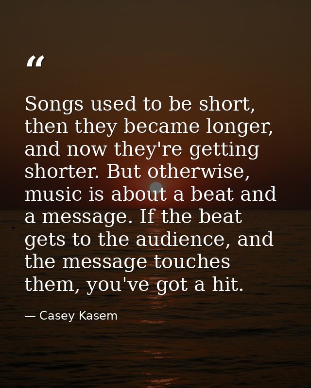 Songs used to be short, then they became longer, and now they're getting shorter. But otherwise, music is about a beat a — Casey Kasem