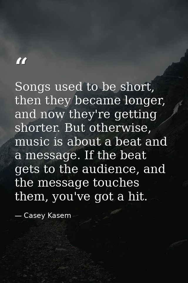 Songs used to be short, then they became longer, and now they're getting shorter. But otherwise, music is about a beat a — Casey Kasem