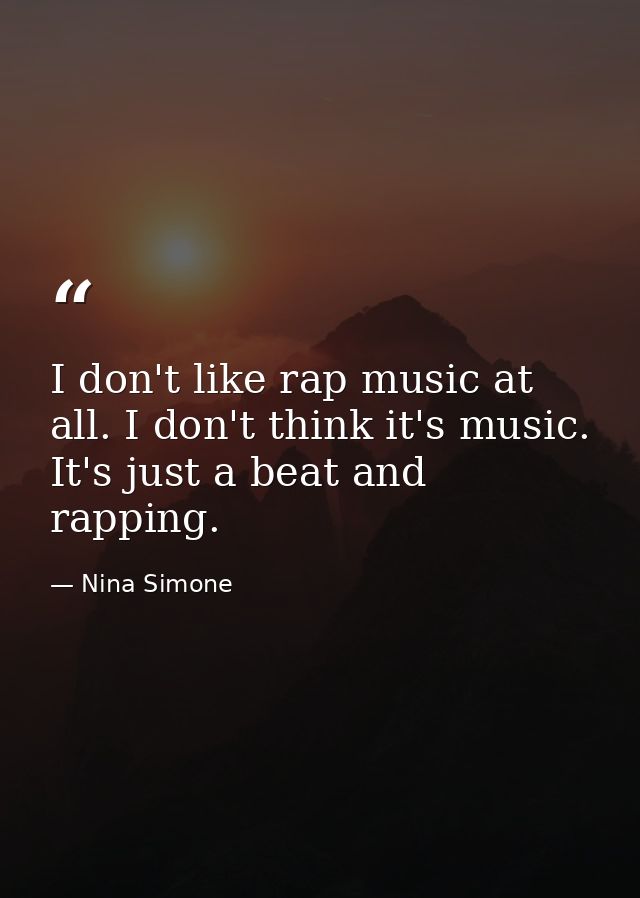 I don't like rap music at all. I don't think it's music. It's just a beat and rapping. — Nina Simone