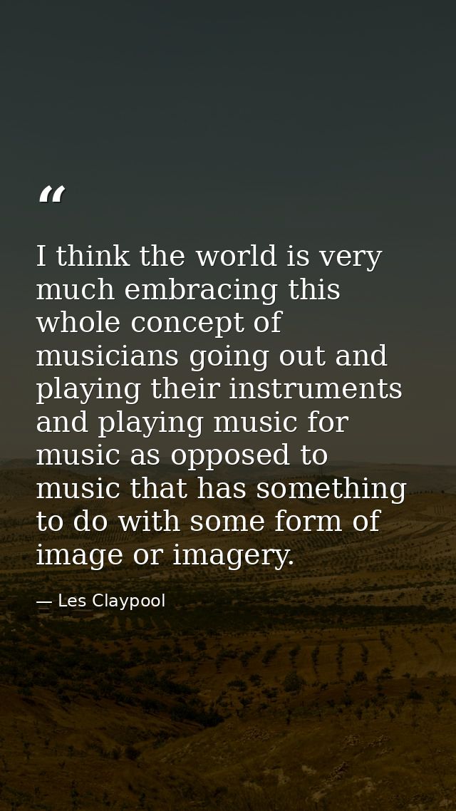 I think the world is very much embracing this whole concept of musicians going out and playing their instruments and pla — Les Claypool