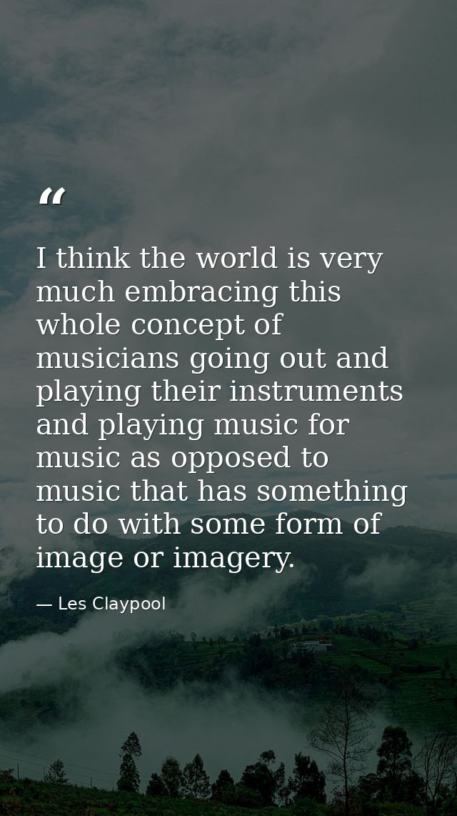 I think the world is very much embracing this whole concept of musicians going out and playing their instruments and pla — Les Claypool
