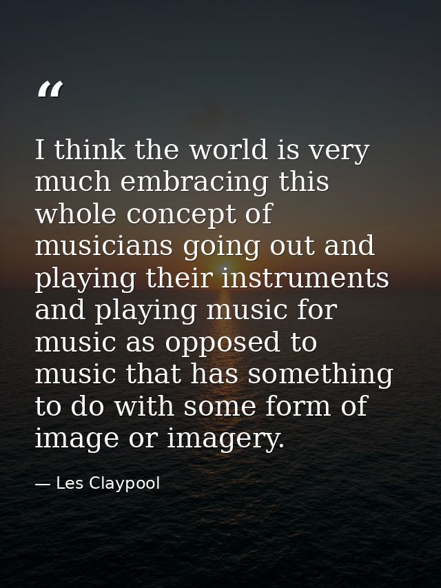 I think the world is very much embracing this whole concept of musicians going out and playing their instruments and pla — Les Claypool