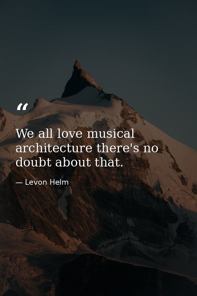 We all love musical architecture there's no doubt about that. — Levon Helm