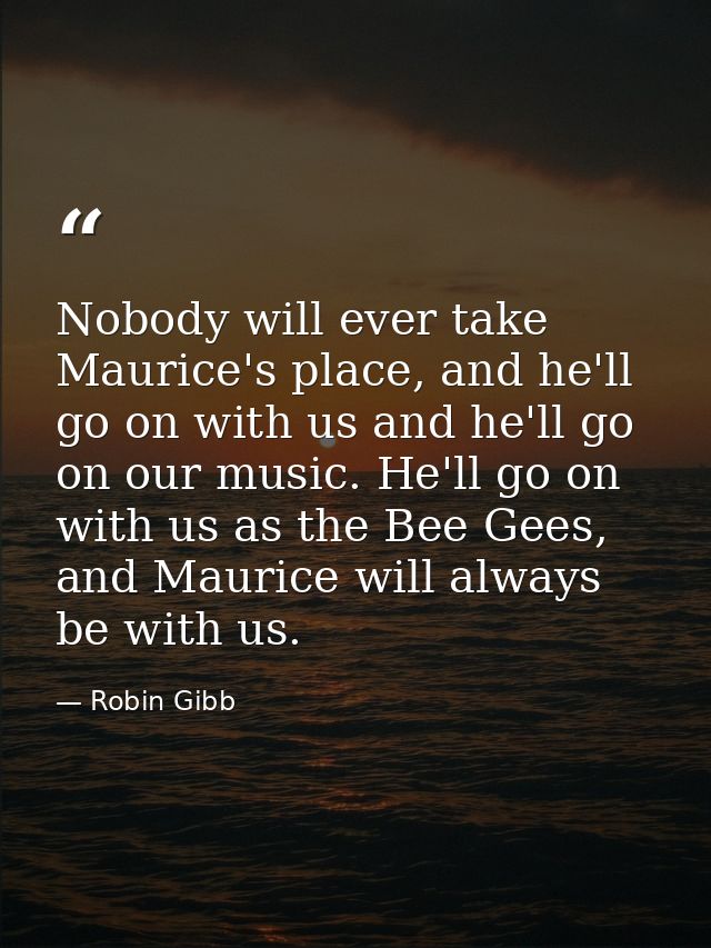 Nobody will ever take Maurice's place, and he'll go on with us and he'll go on our music. He'll go on with us as the Bee — Robin Gibb