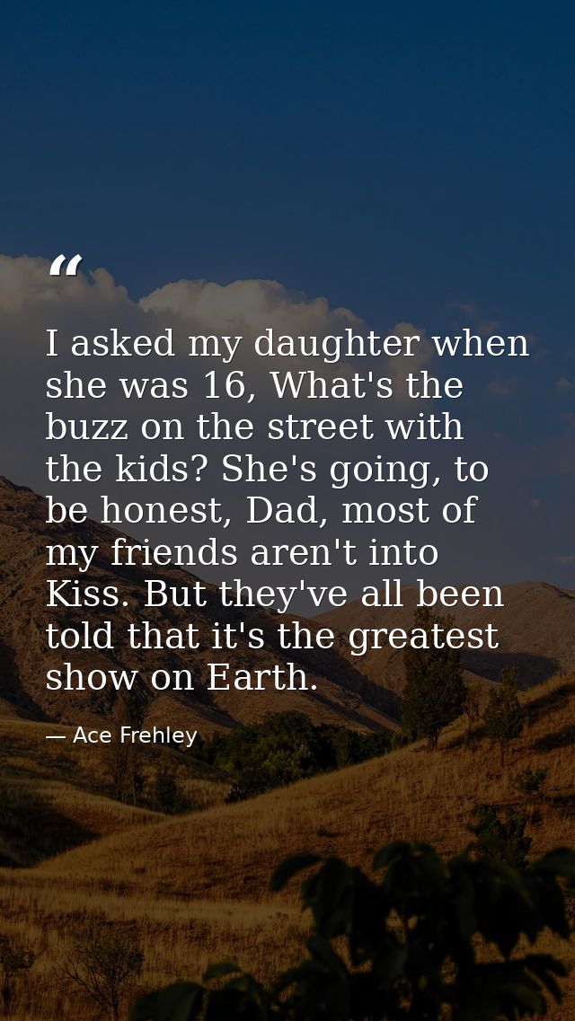 I asked my daughter when she was 16, What's the buzz on the street with the kids? She's going, to be honest, Dad, most o — Ace Frehley