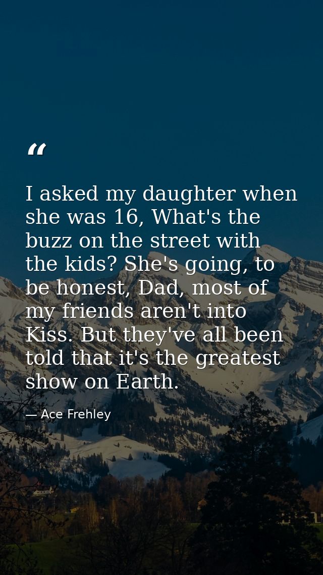 I asked my daughter when she was 16, What's the buzz on the street with the kids? She's going, to be honest, Dad, most o — Ace Frehley
