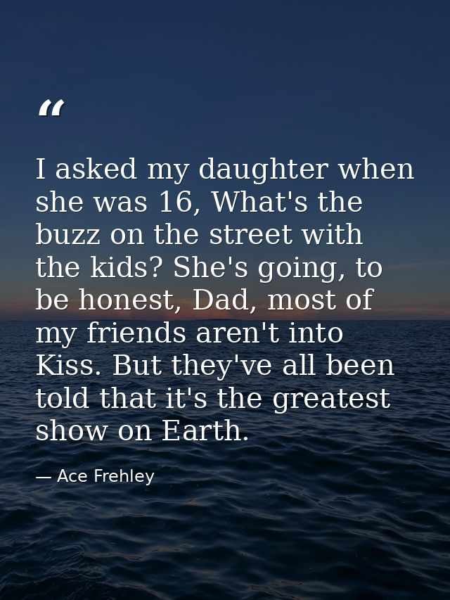I asked my daughter when she was 16, What's the buzz on the street with the kids? She's going, to be honest, Dad, most o — Ace Frehley
