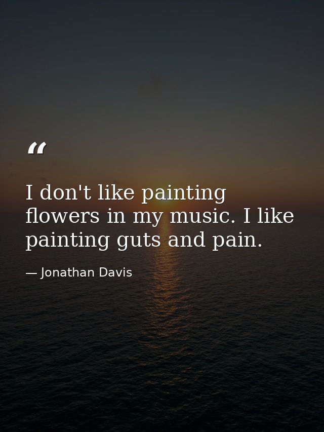 I don't like painting flowers in my music. I like painting guts and pain. — Jonathan Davis