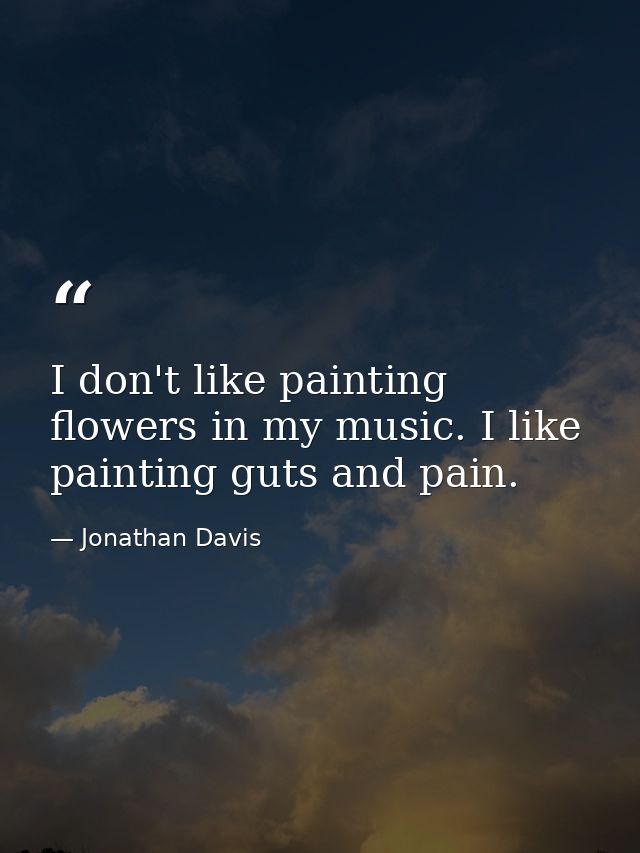 I don't like painting flowers in my music. I like painting guts and pain. — Jonathan Davis