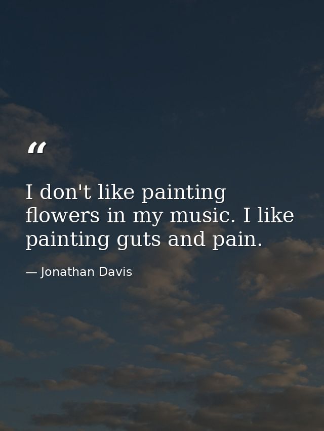 I don't like painting flowers in my music. I like painting guts and pain. — Jonathan Davis