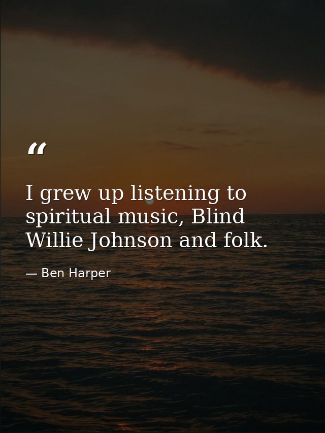 I grew up listening to spiritual music, Blind Willie Johnson and folk. — Ben Harper