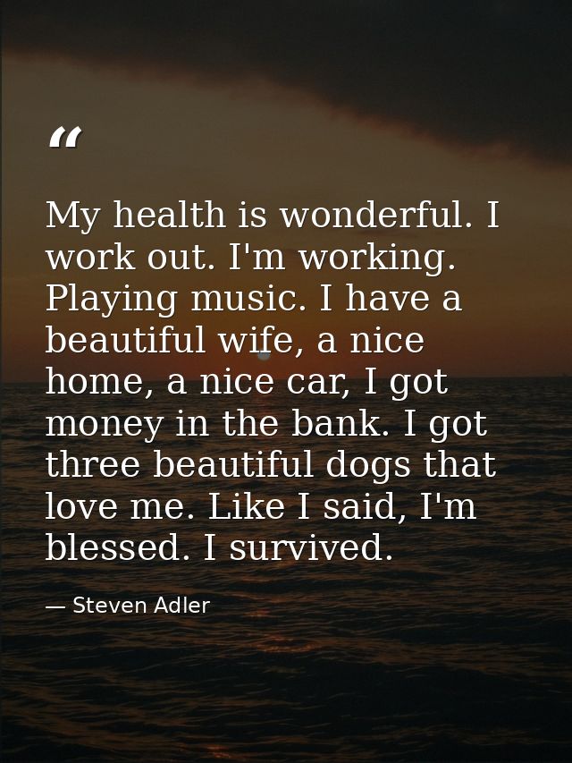 My health is wonderful. I work out. I'm working. Playing music. I have a beautiful wife, a nice home, a nice car, I got  — Steven Adler