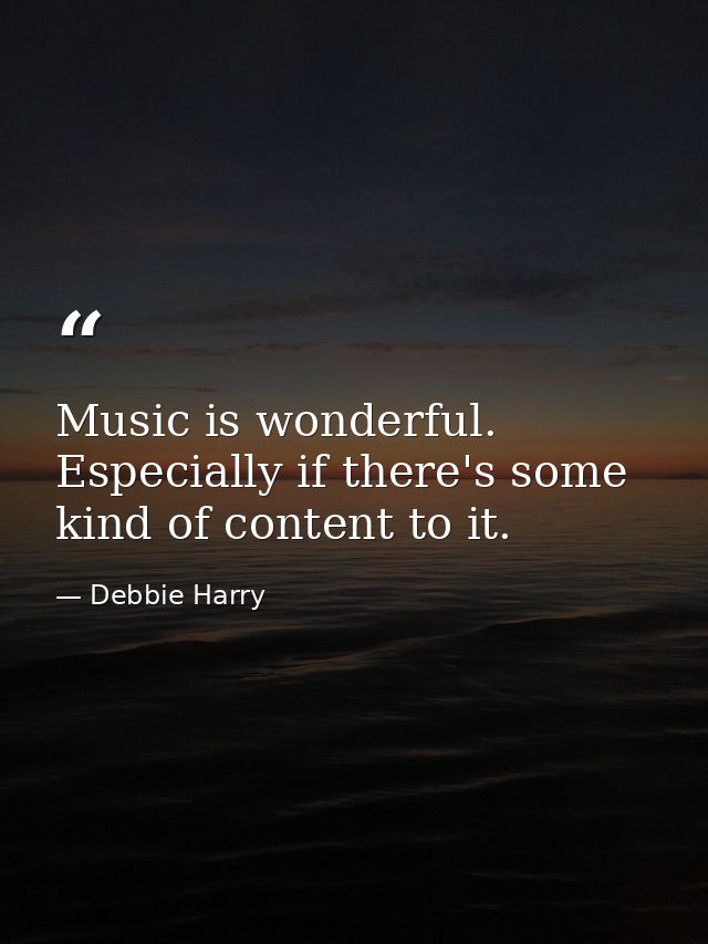 Music is wonderful. Especially if there's some kind of content to it. — Debbie Harry