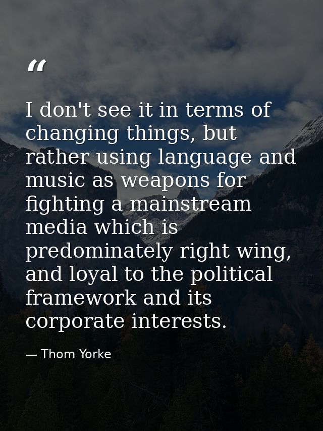 I don't see it in terms of changing things, but rather using language and music as weapons for fighting a mainstream med — Thom Yorke