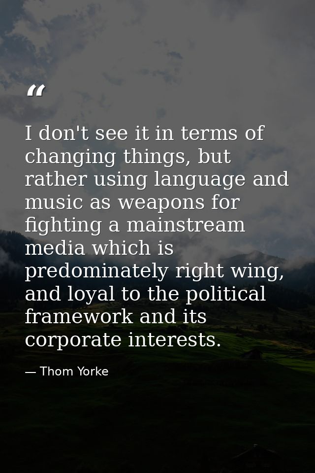 I don't see it in terms of changing things, but rather using language and music as weapons for fighting a mainstream med — Thom Yorke