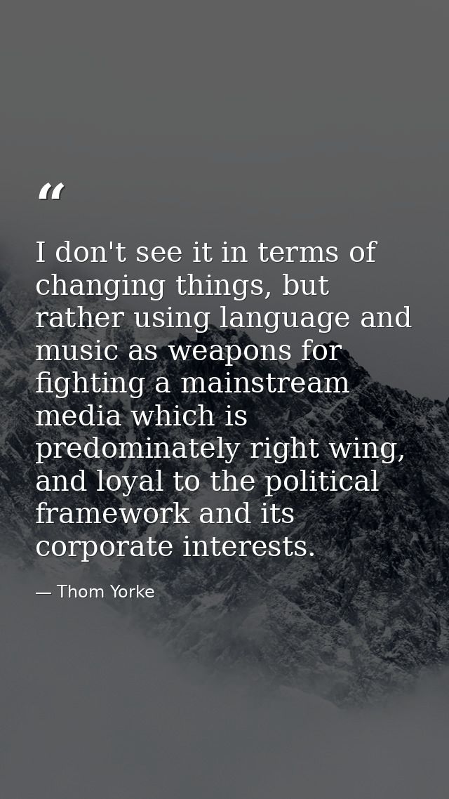 I don't see it in terms of changing things, but rather using language and music as weapons for fighting a mainstream med — Thom Yorke