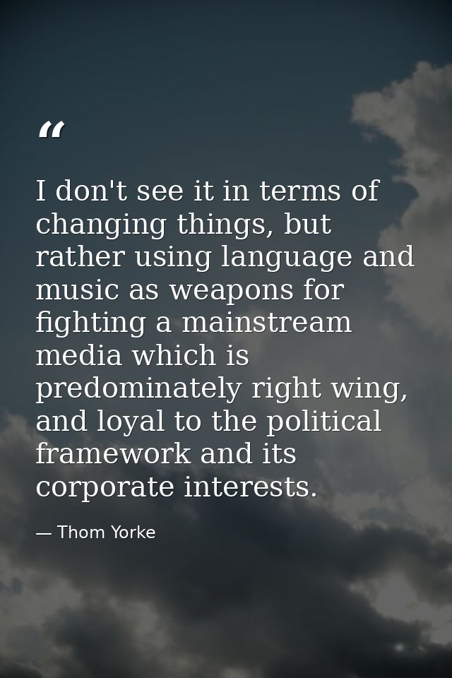 I don't see it in terms of changing things, but rather using language and music as weapons for fighting a mainstream med — Thom Yorke