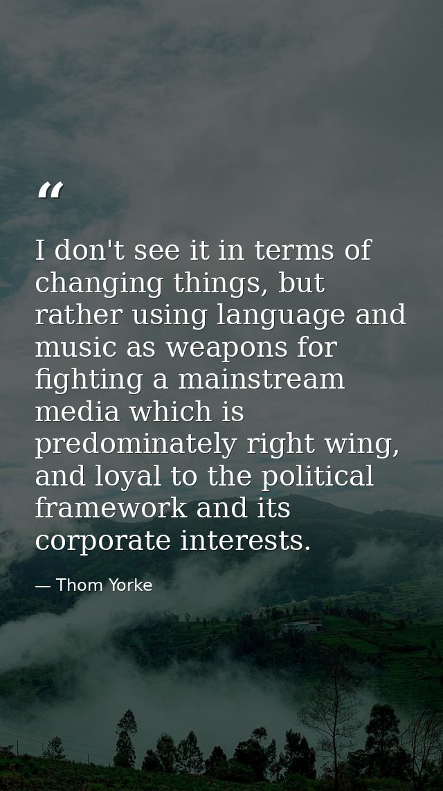 I don't see it in terms of changing things, but rather using language and music as weapons for fighting a mainstream med — Thom Yorke