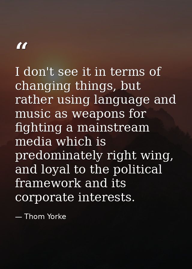 I don't see it in terms of changing things, but rather using language and music as weapons for fighting a mainstream med — Thom Yorke