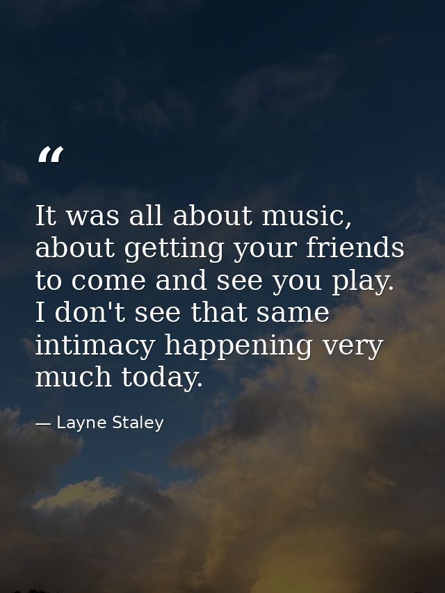 It was all about music, about getting your friends to come and see you play. I don't see that same intimacy happening ve — Layne Staley
