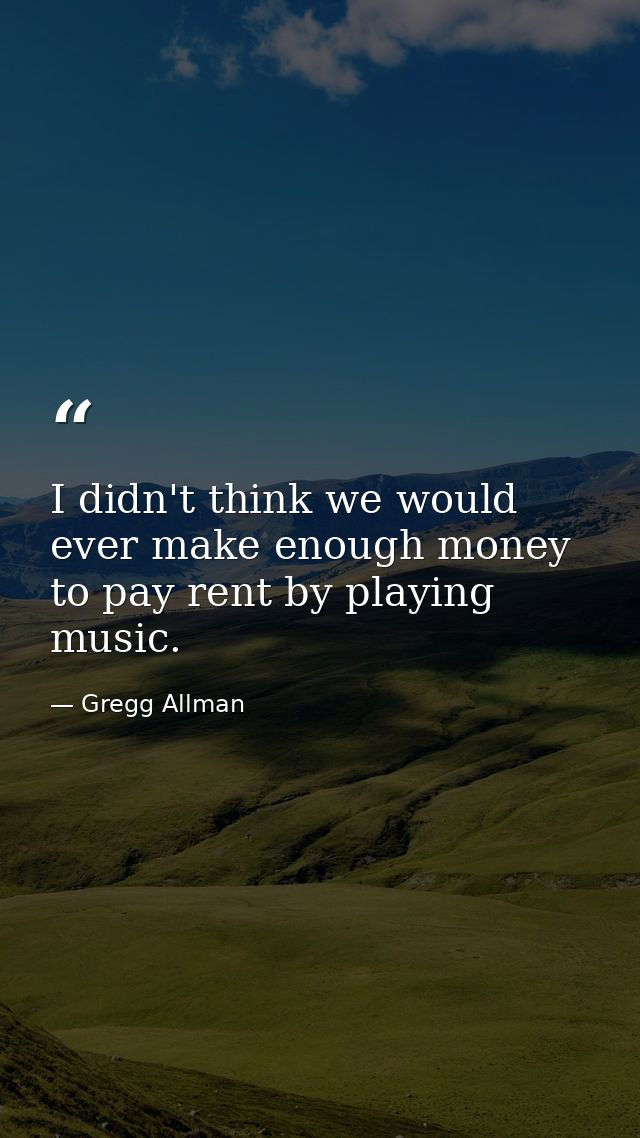 I didn't think we would ever make enough money to pay rent by playing music. — Gregg Allman