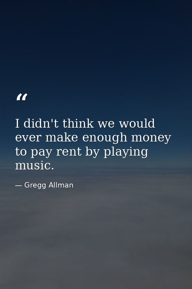I didn't think we would ever make enough money to pay rent by playing music. — Gregg Allman