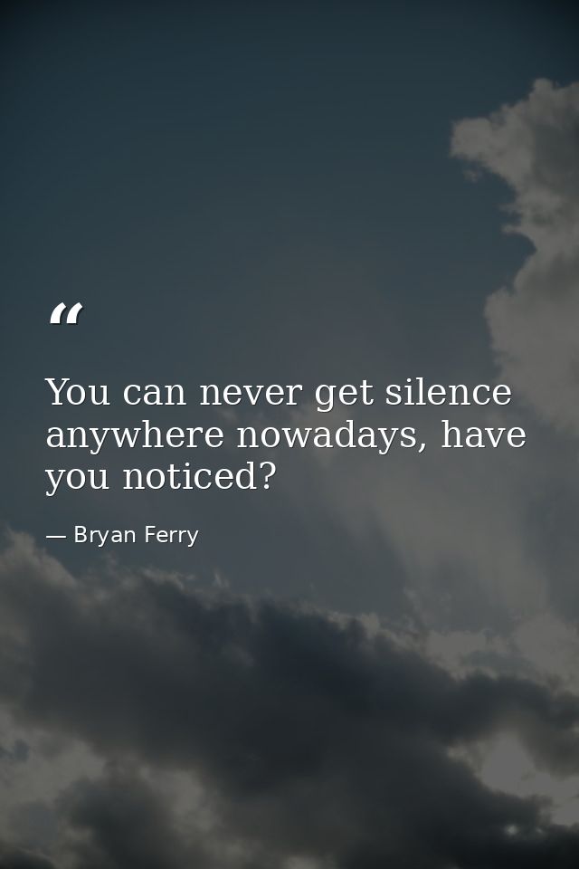 You can never get silence anywhere nowadays, have you noticed? — Bryan Ferry