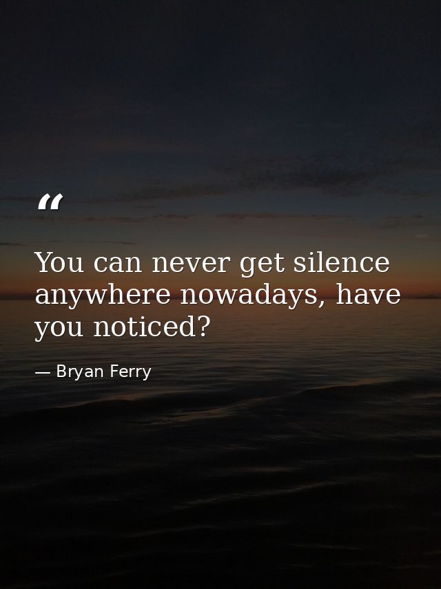 You can never get silence anywhere nowadays, have you noticed? — Bryan Ferry