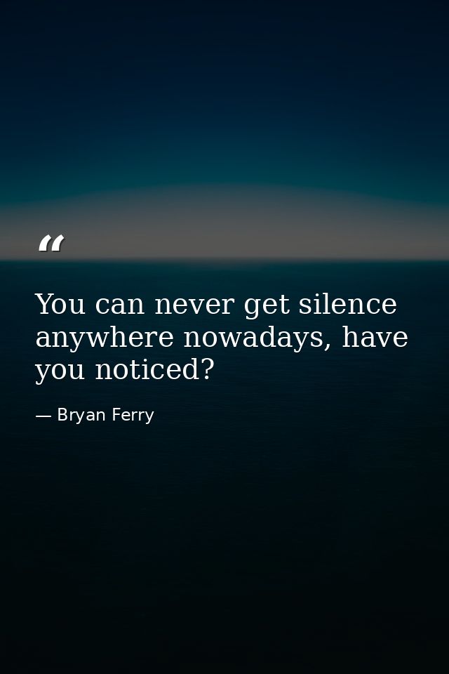 You can never get silence anywhere nowadays, have you noticed? — Bryan Ferry