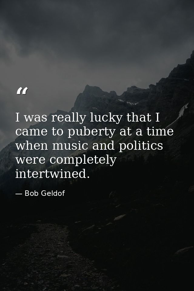 I was really lucky that I came to puberty at a time when music and politics were completely intertwined. — Bob Geldof