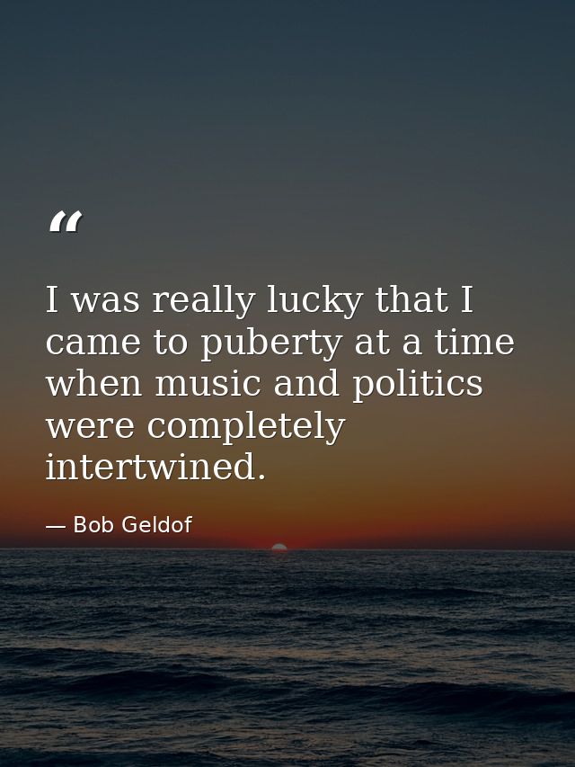 I was really lucky that I came to puberty at a time when music and politics were completely intertwined. — Bob Geldof