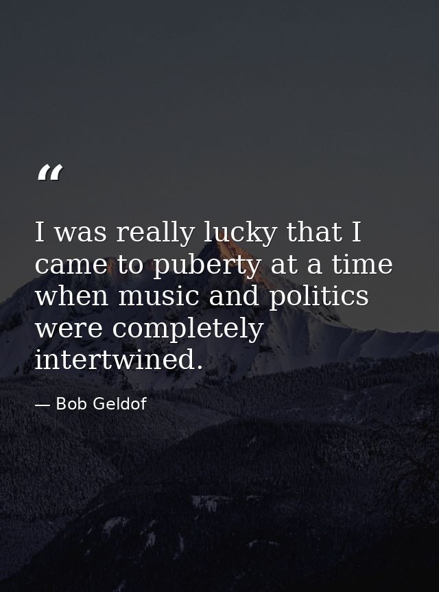 I was really lucky that I came to puberty at a time when music and politics were completely intertwined. — Bob Geldof