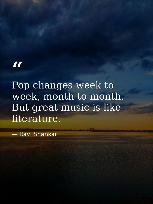 Pop changes week to week, month to month. But great music is like literature. — Ravi Shankar