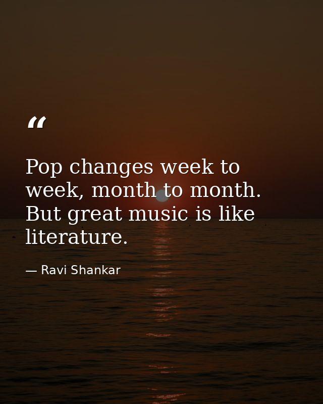 Pop changes week to week, month to month. But great music is like literature. — Ravi Shankar