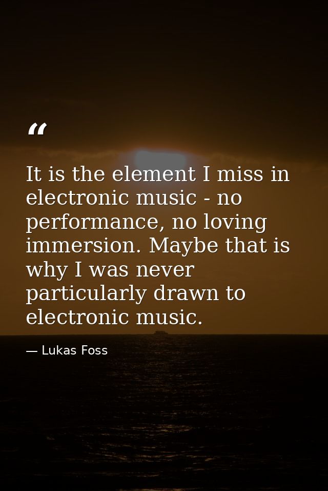 It is the element I miss in electronic music - no performance, no loving immersion. Maybe that is why I was never partic — Lukas Foss