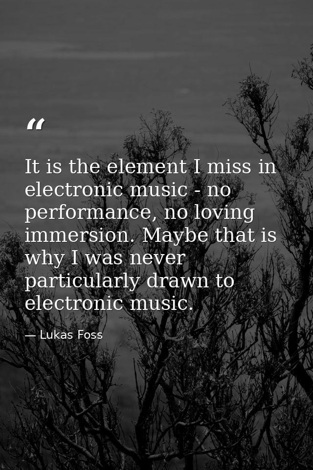 It is the element I miss in electronic music - no performance, no loving immersion. Maybe that is why I was never partic — Lukas Foss