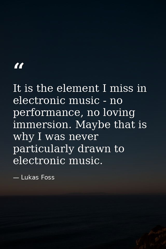 It is the element I miss in electronic music - no performance, no loving immersion. Maybe that is why I was never partic — Lukas Foss