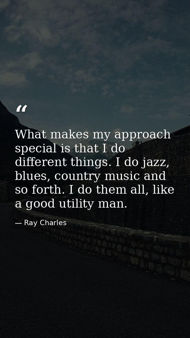 What makes my approach special is that I do different things. I do jazz, blues, country music and so forth. I do them al — Ray Charles