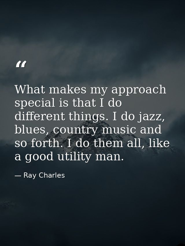 What makes my approach special is that I do different things. I do jazz, blues, country music and so forth. I do them al — Ray Charles