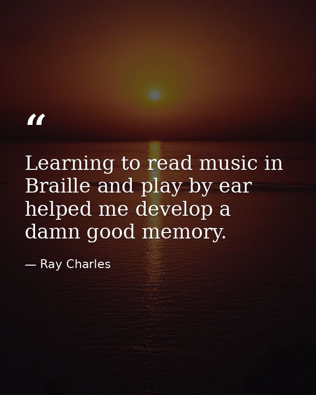 Learning to read music in Braille and play by ear helped me develop a damn good memory. — Ray Charles