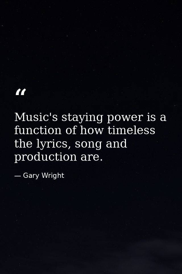Music's staying power is a function of how timeless the lyrics, song and production are. — Gary Wright