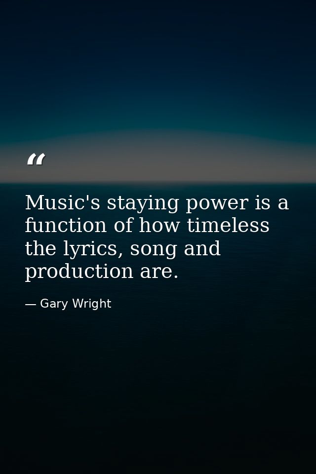 Music's staying power is a function of how timeless the lyrics, song and production are. — Gary Wright