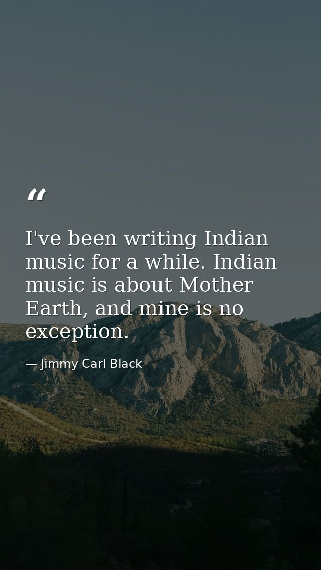 I've been writing Indian music for a while. Indian music is about Mother Earth, and mine is no exception. — Jimmy Carl Black