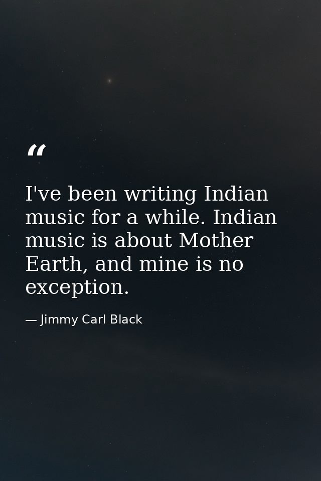 I've been writing Indian music for a while. Indian music is about Mother Earth, and mine is no exception. — Jimmy Carl Black
