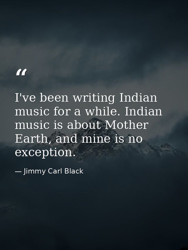 I've been writing Indian music for a while. Indian music is about Mother Earth, and mine is no exception. — Jimmy Carl Black