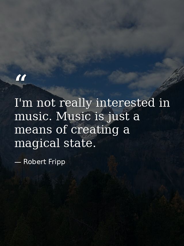 I'm not really interested in music. Music is just a means of creating a magical state. — Robert Fripp