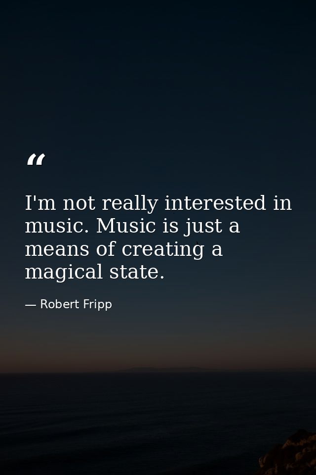 I'm not really interested in music. Music is just a means of creating a magical state. — Robert Fripp