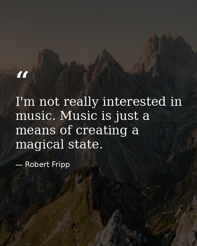 I'm not really interested in music. Music is just a means of creating a magical state. — Robert Fripp