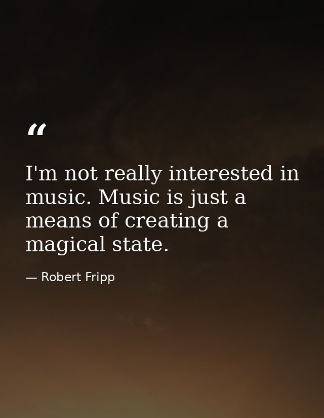 I'm not really interested in music. Music is just a means of creating a magical state. — Robert Fripp