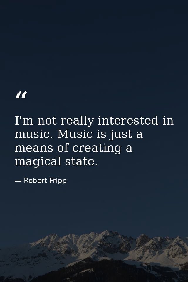 I'm not really interested in music. Music is just a means of creating a magical state. — Robert Fripp